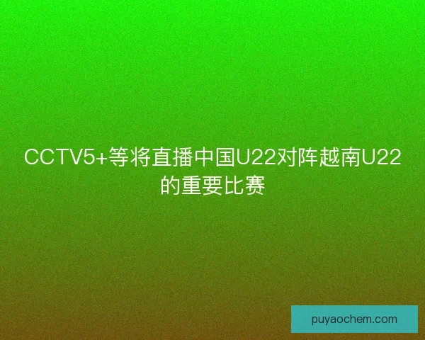 CCTV5+等将直播中国U22对阵越南U22的重要比赛